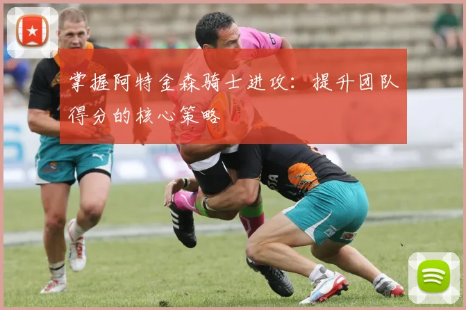 掌握阿特金森骑士进攻：提升团队得分的核心策略