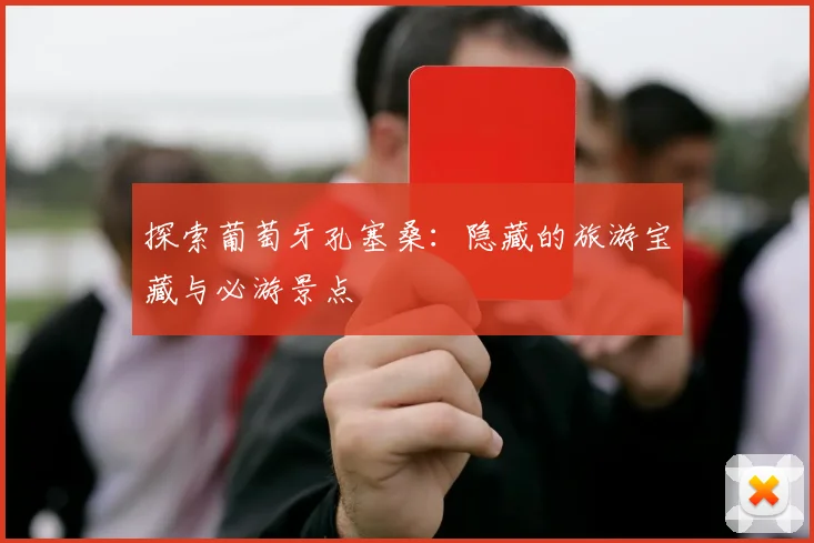 探索葡萄牙孔塞桑:隐藏的旅游宝藏与必游景点