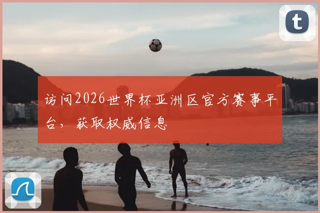 访问2026世界杯亚洲区官方赛事平台，获取权威信息