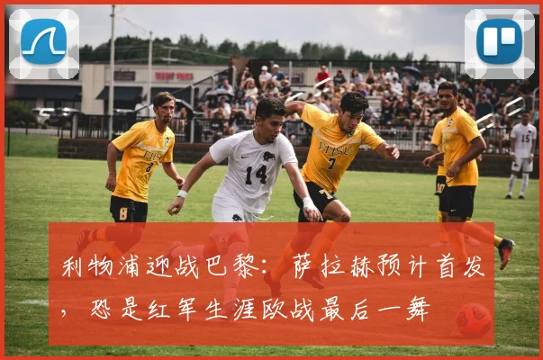 利物浦迎战巴黎：萨拉赫预计首发，恐是红军生涯欧战最后一舞