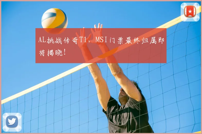 AL挑战传奇T1，MSI门票最终归属即将揭晓！