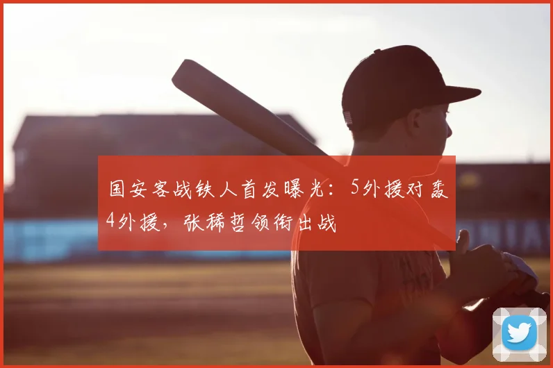 国安客战铁人首发曝光：5外援对轰4外援，张稀哲领衔出战