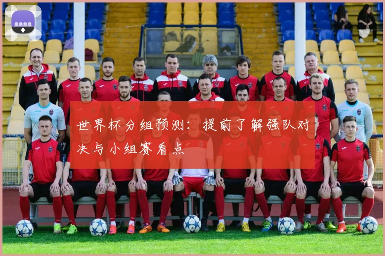世界杯分组预测：提前了解强队对决与小组赛看点