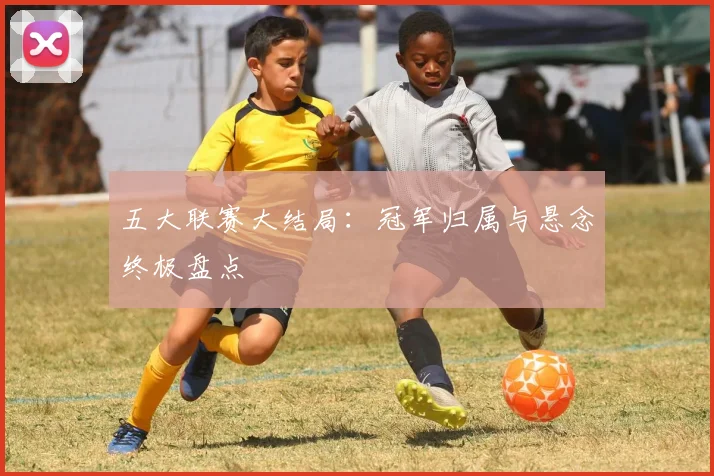 五大联赛大结局：冠军归属与悬念终极盘点
