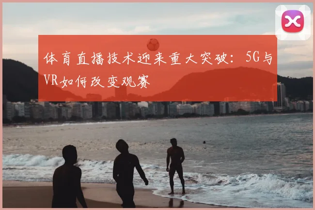 体育直播技术迎来重大突破：5G与VR如何改变观赛
