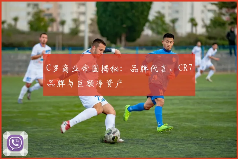 C罗商业帝国揭秘：品牌代言、CR7品牌与巨额净资产