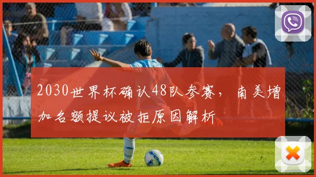 2030世界杯确认48队参赛，南美增加名额提议被拒原因解析