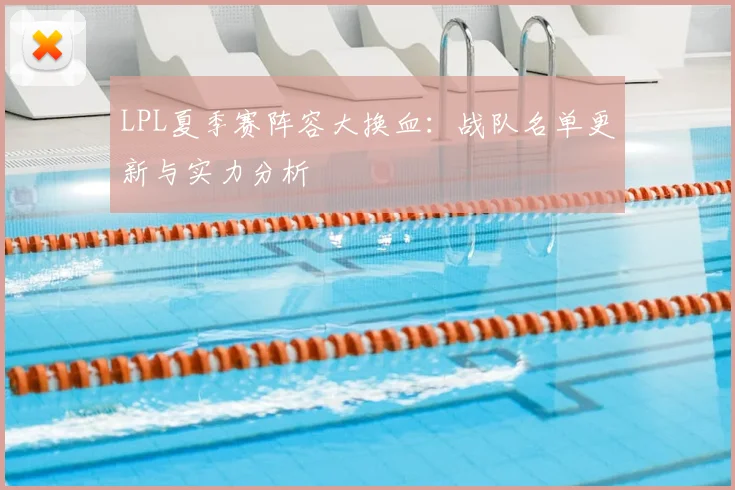 LPL夏季赛阵容大换血：战队名单更新与实力分析