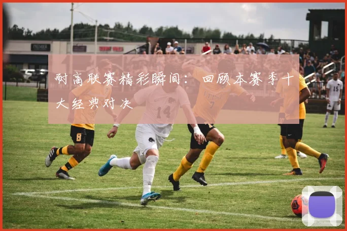耐高联赛精彩瞬间：回顾本赛季十大经典对决