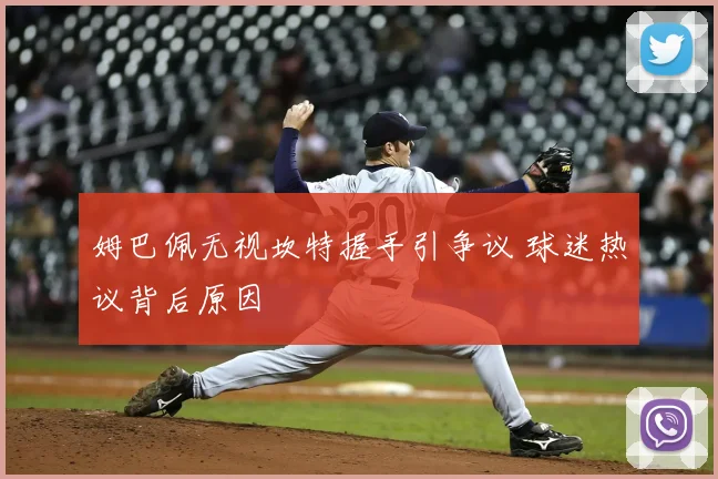 姆巴佩无视坎特握手引争议 球迷热议背后原因