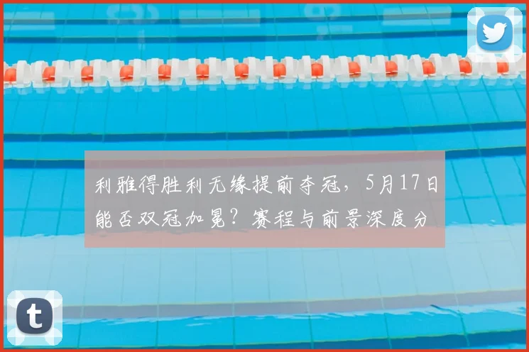 利雅得胜利无缘提前夺冠，5月17日能否双冠加冕？赛程与前景深度分析