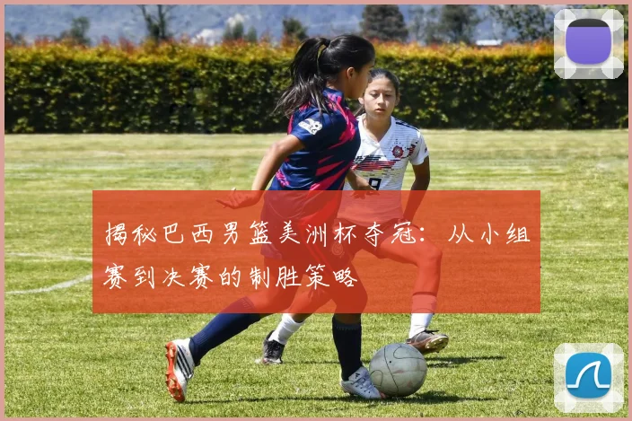 揭秘巴西男篮美洲杯夺冠：从小组赛到决赛的制胜策略