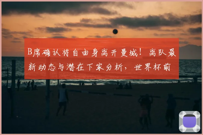 B席确认将自由身离开曼城！离队最新动态与潜在下家分析，世界杯前能否敲定新约？