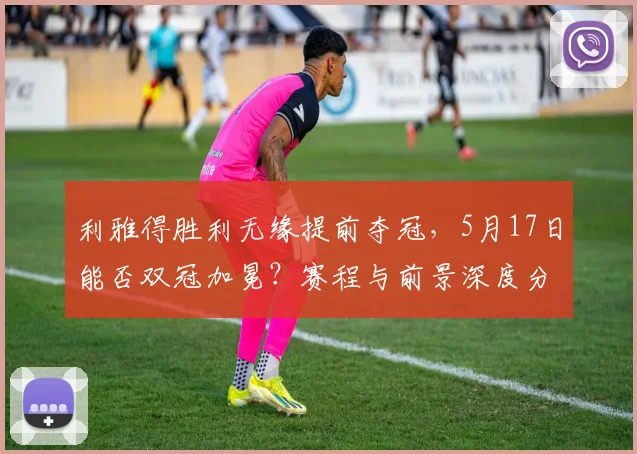 利雅得胜利无缘提前夺冠，5月17日能否双冠加冕？赛程与前景深度分析