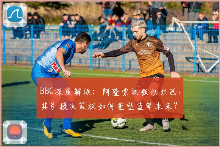 BBC深度解读：阿隆索执教切尔西，其引援决策权如何重塑蓝军未来？