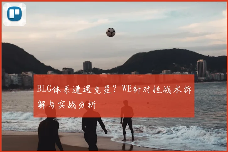 BLG体系遭遇克星？WE针对性战术拆解与实战分析