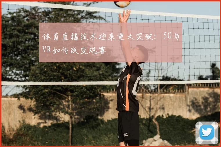 体育直播技术迎来重大突破：5G与VR如何改变观赛