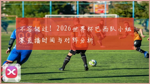 不容错过！2026世界杯巴西队小组赛直播时间与对阵分析