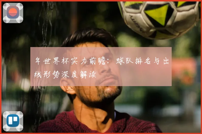 年世界杯实力前瞻：球队排名与出线形势深度解读