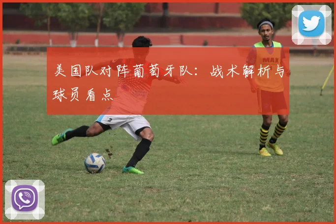 美国队对阵葡萄牙队:战术解析与球员看点