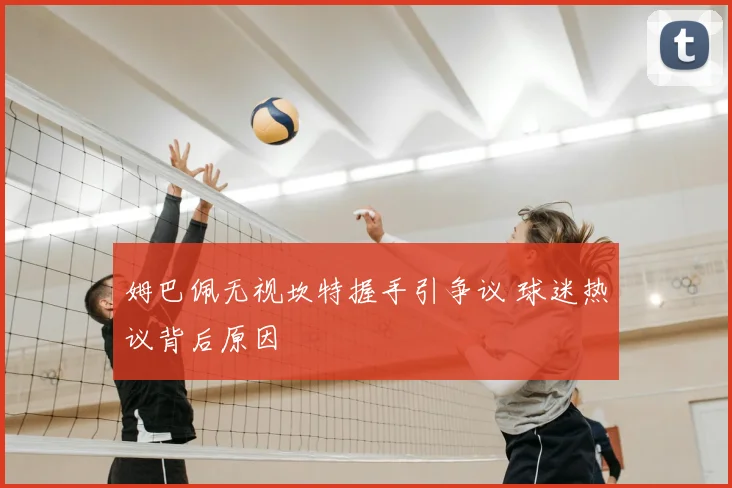 姆巴佩无视坎特握手引争议 球迷热议背后原因