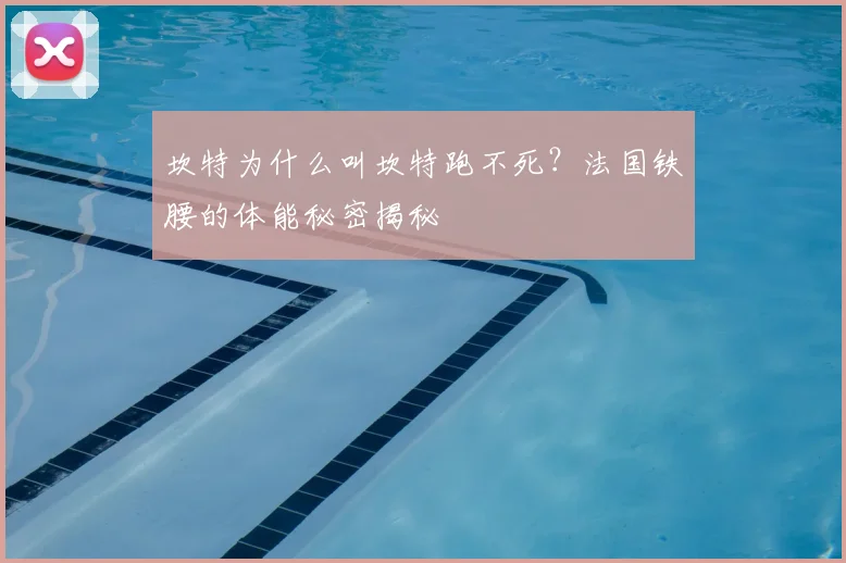 坎特为什么叫坎特跑不死?法国铁腰的体能秘密揭秘