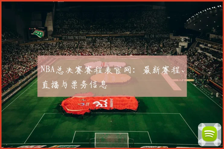 NBA总决赛赛程表官网：最新赛程、直播与票务信息