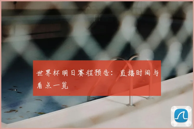 世界杯明日赛程预告：直播时间与看点一览