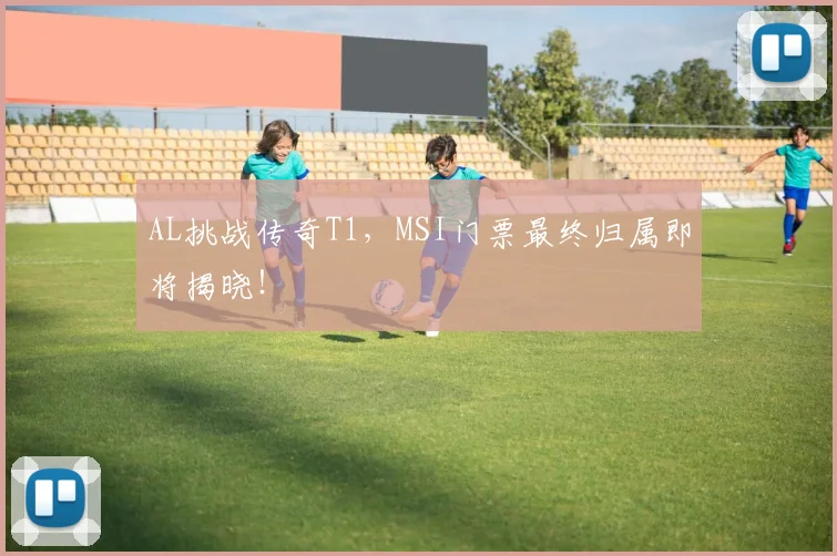 AL挑战传奇T1，MSI门票最终归属即将揭晓！