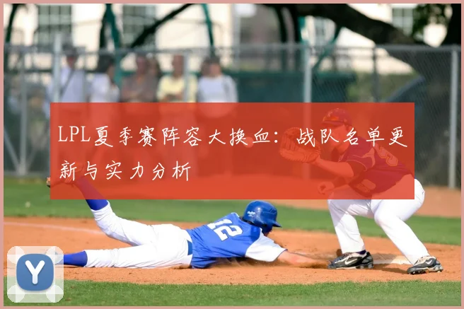 LPL夏季赛阵容大换血：战队名单更新与实力分析
