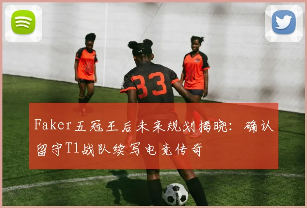 Faker五冠王后未来规划揭晓：确认留守T1战队续写电竞传奇