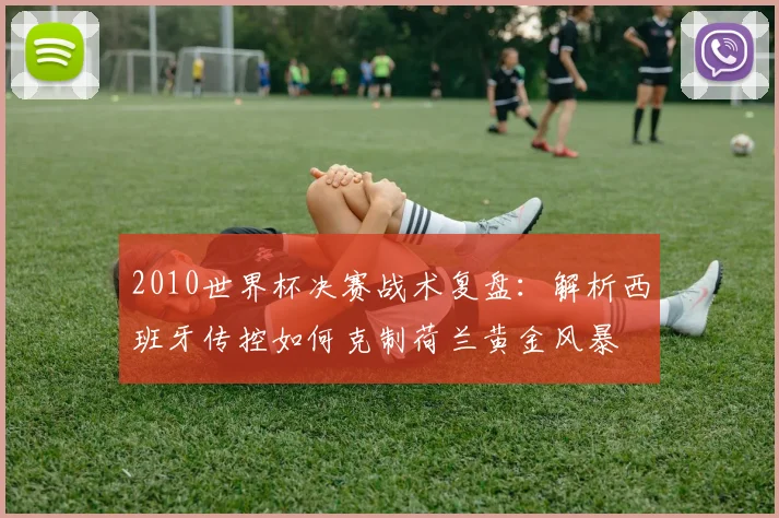 2010世界杯决赛战术复盘：解析西班牙传控如何克制荷兰黄金风暴
