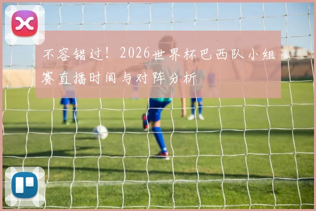 不容错过!2026世界杯巴西队小组赛直播时间与对阵分析