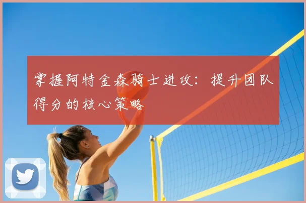 掌握阿特金森骑士进攻：提升团队得分的核心策略
