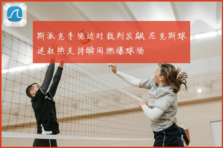 斯派克李场边对裁判发飙 尼克斯球迷狂热支持瞬间燃爆球场