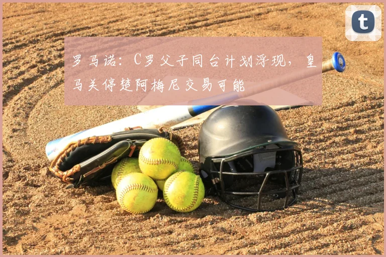 罗马诺：C罗父子同台计划浮现，皇马关停楚阿梅尼交易可能