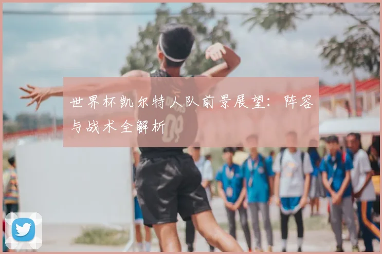世界杯凯尔特人队前景展望：阵容与战术全解析
