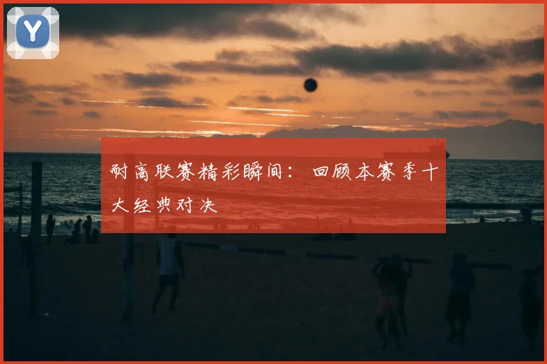 耐高联赛精彩瞬间：回顾本赛季十大经典对决