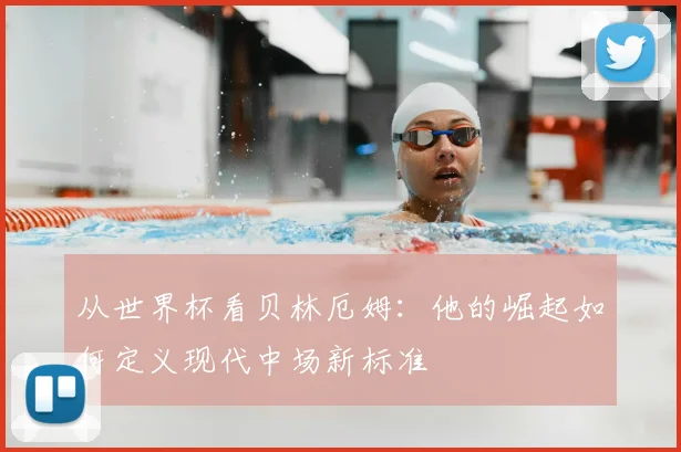 从世界杯看贝林厄姆：他的崛起如何定义现代中场新标准
